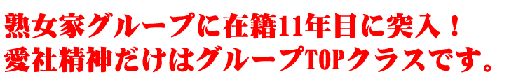 熟女家グループに在籍11年目に突入！愛社精神だけはグループTOPクラスです。 