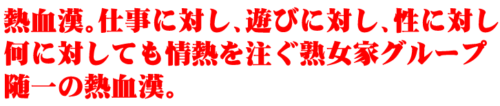 熱血漢。仕事に対し、遊びに対し、性に対し何に対しても情熱を注ぐ熟女家グループ随一の熱血漢。